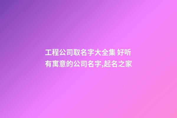 工程公司取名字大全集 好听有寓意的公司名字,起名之家